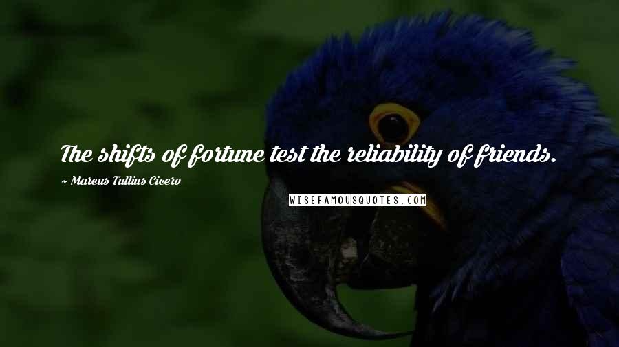 Marcus Tullius Cicero Quotes: The shifts of fortune test the reliability of friends.