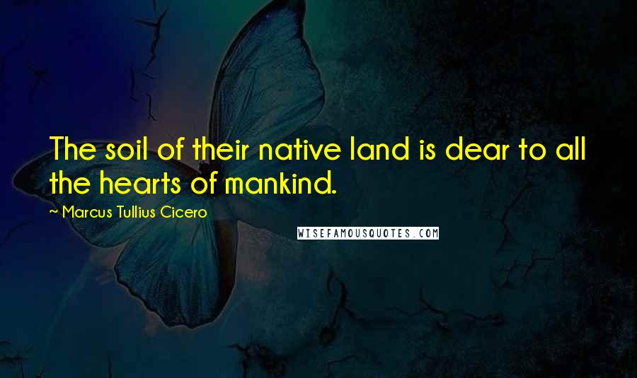 Marcus Tullius Cicero Quotes: The soil of their native land is dear to all the hearts of mankind.