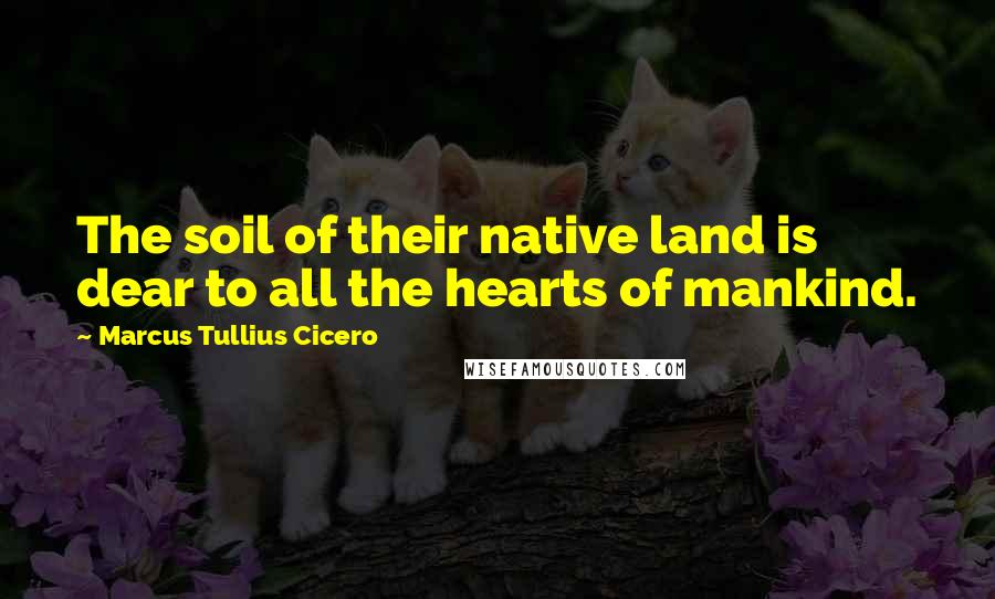 Marcus Tullius Cicero Quotes: The soil of their native land is dear to all the hearts of mankind.