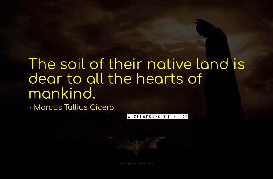 Marcus Tullius Cicero Quotes: The soil of their native land is dear to all the hearts of mankind.