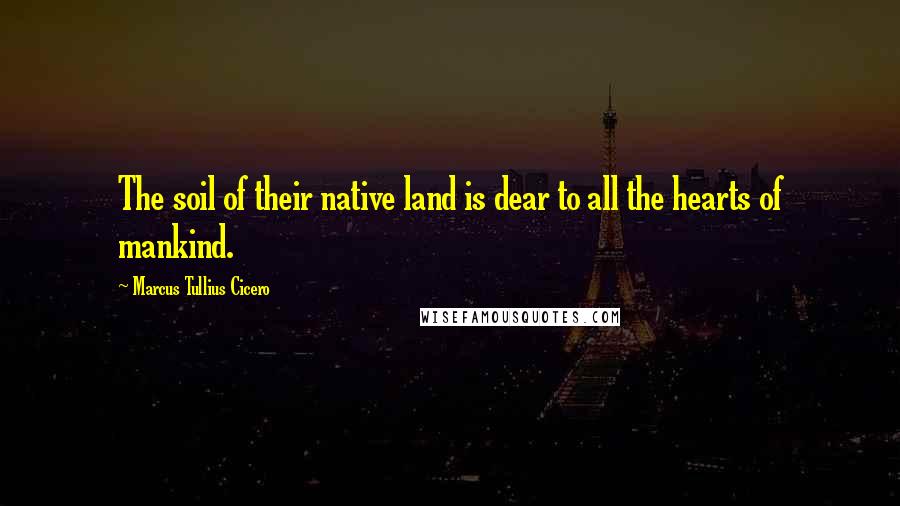 Marcus Tullius Cicero Quotes: The soil of their native land is dear to all the hearts of mankind.