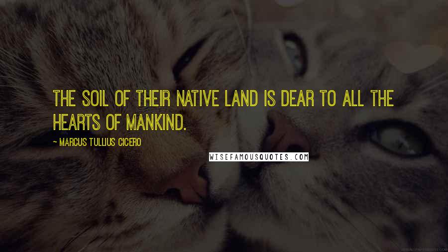 Marcus Tullius Cicero Quotes: The soil of their native land is dear to all the hearts of mankind.