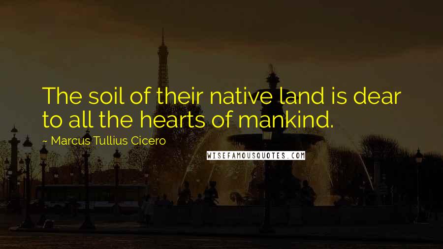 Marcus Tullius Cicero Quotes: The soil of their native land is dear to all the hearts of mankind.