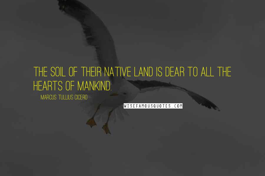 Marcus Tullius Cicero Quotes: The soil of their native land is dear to all the hearts of mankind.