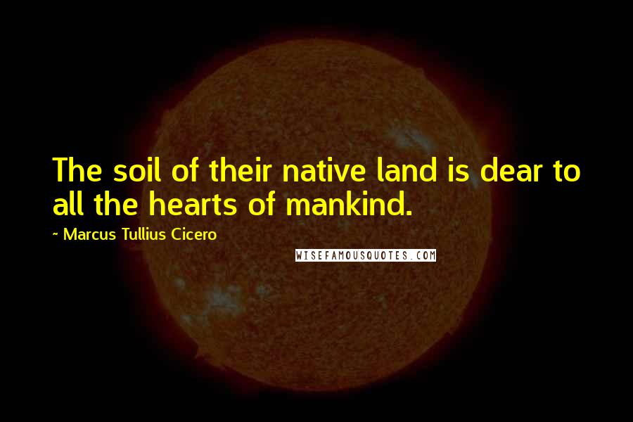 Marcus Tullius Cicero Quotes: The soil of their native land is dear to all the hearts of mankind.