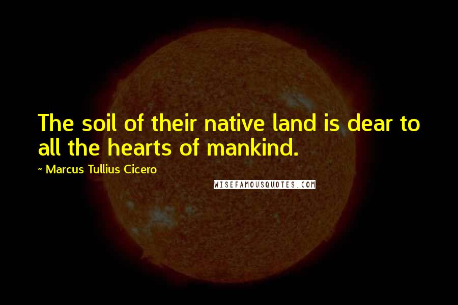 Marcus Tullius Cicero Quotes: The soil of their native land is dear to all the hearts of mankind.