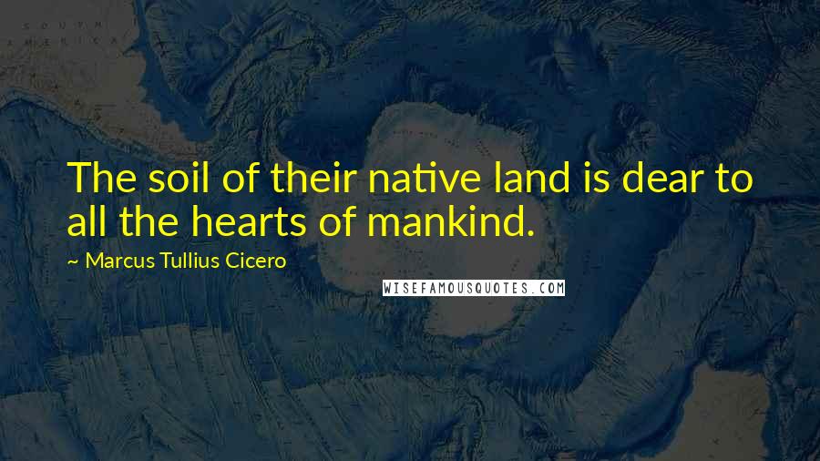 Marcus Tullius Cicero Quotes: The soil of their native land is dear to all the hearts of mankind.