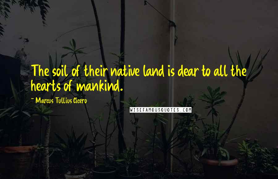 Marcus Tullius Cicero Quotes: The soil of their native land is dear to all the hearts of mankind.