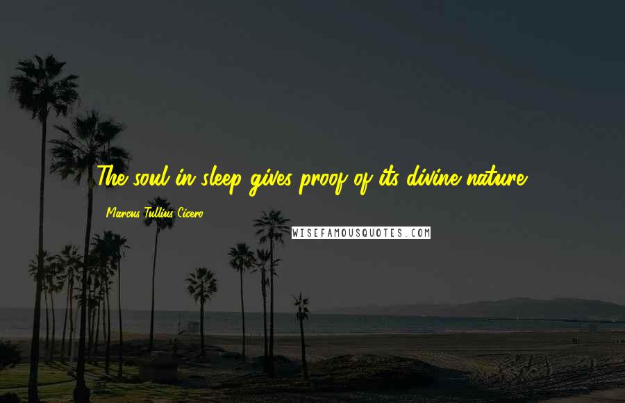 Marcus Tullius Cicero Quotes: The soul in sleep gives proof of its divine nature.