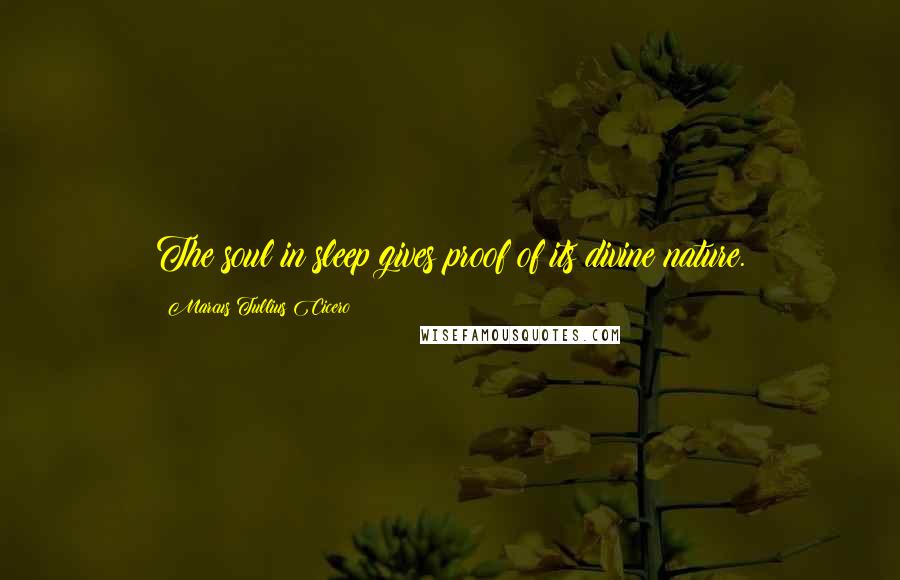 Marcus Tullius Cicero Quotes: The soul in sleep gives proof of its divine nature.