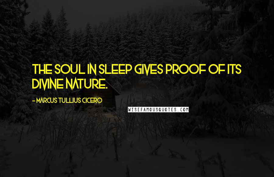 Marcus Tullius Cicero Quotes: The soul in sleep gives proof of its divine nature.