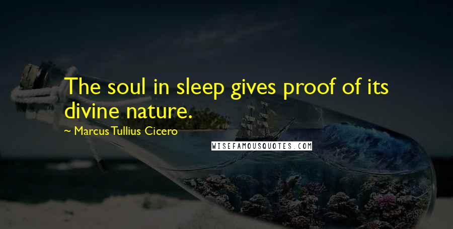 Marcus Tullius Cicero Quotes: The soul in sleep gives proof of its divine nature.