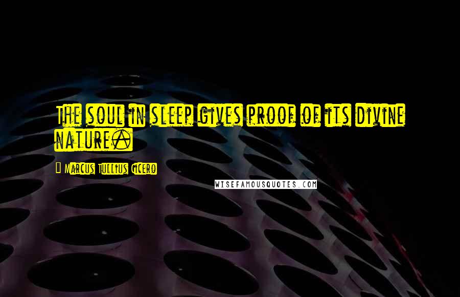 Marcus Tullius Cicero Quotes: The soul in sleep gives proof of its divine nature.
