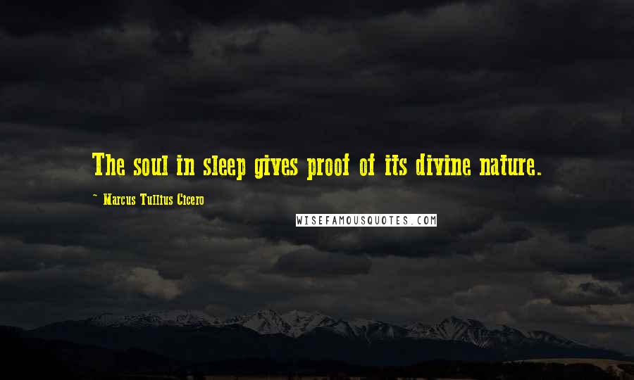 Marcus Tullius Cicero Quotes: The soul in sleep gives proof of its divine nature.