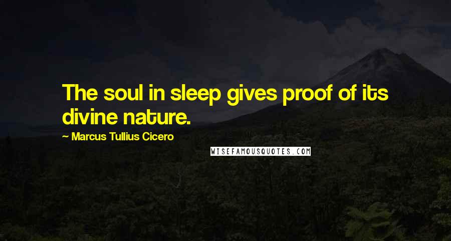 Marcus Tullius Cicero Quotes: The soul in sleep gives proof of its divine nature.