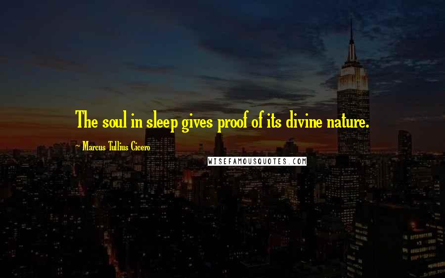 Marcus Tullius Cicero Quotes: The soul in sleep gives proof of its divine nature.