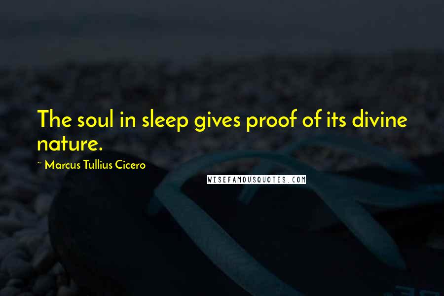 Marcus Tullius Cicero Quotes: The soul in sleep gives proof of its divine nature.