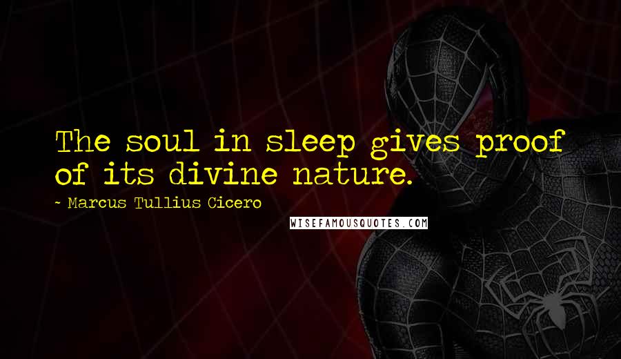 Marcus Tullius Cicero Quotes: The soul in sleep gives proof of its divine nature.