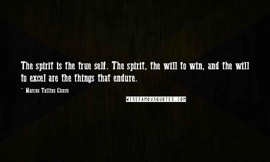 Marcus Tullius Cicero Quotes: The spirit is the true self. The spirit, the will to win, and the will to excel are the things that endure.