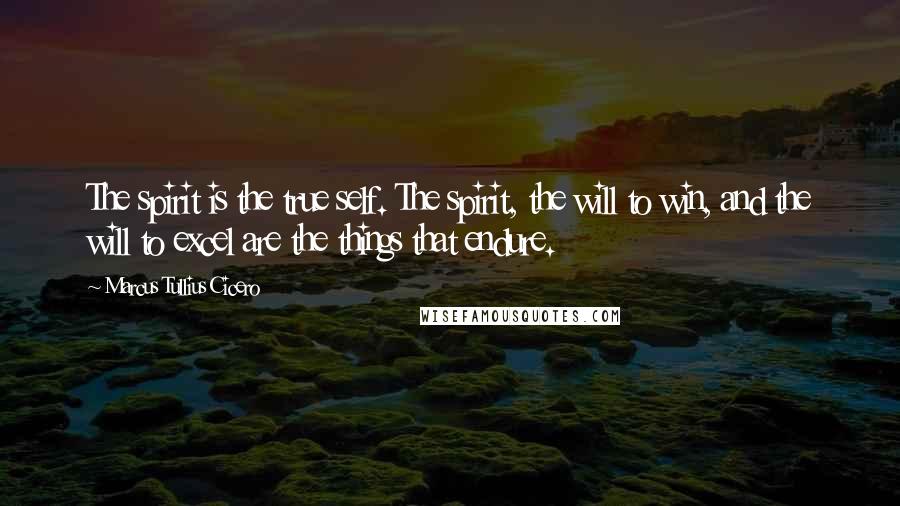 Marcus Tullius Cicero Quotes: The spirit is the true self. The spirit, the will to win, and the will to excel are the things that endure.