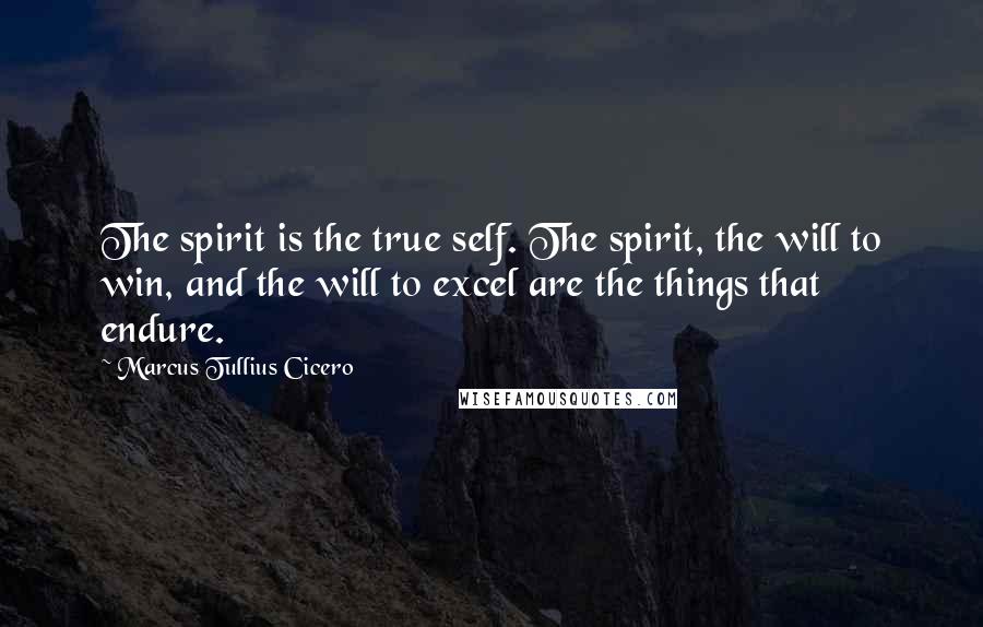Marcus Tullius Cicero Quotes: The spirit is the true self. The spirit, the will to win, and the will to excel are the things that endure.
