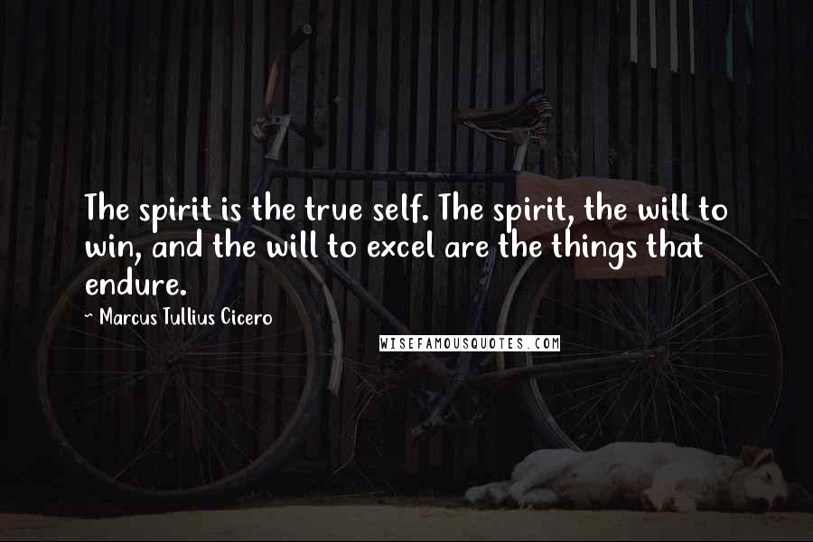 Marcus Tullius Cicero Quotes: The spirit is the true self. The spirit, the will to win, and the will to excel are the things that endure.