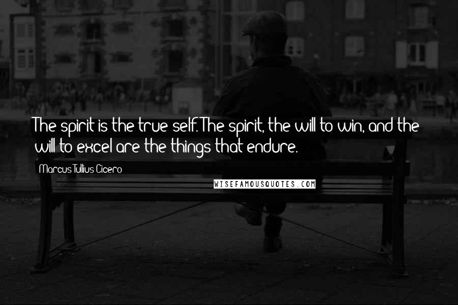 Marcus Tullius Cicero Quotes: The spirit is the true self. The spirit, the will to win, and the will to excel are the things that endure.