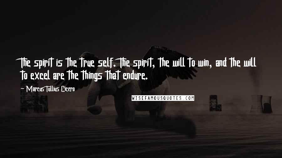 Marcus Tullius Cicero Quotes: The spirit is the true self. The spirit, the will to win, and the will to excel are the things that endure.