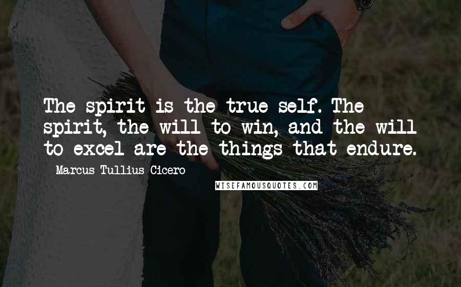Marcus Tullius Cicero Quotes: The spirit is the true self. The spirit, the will to win, and the will to excel are the things that endure.