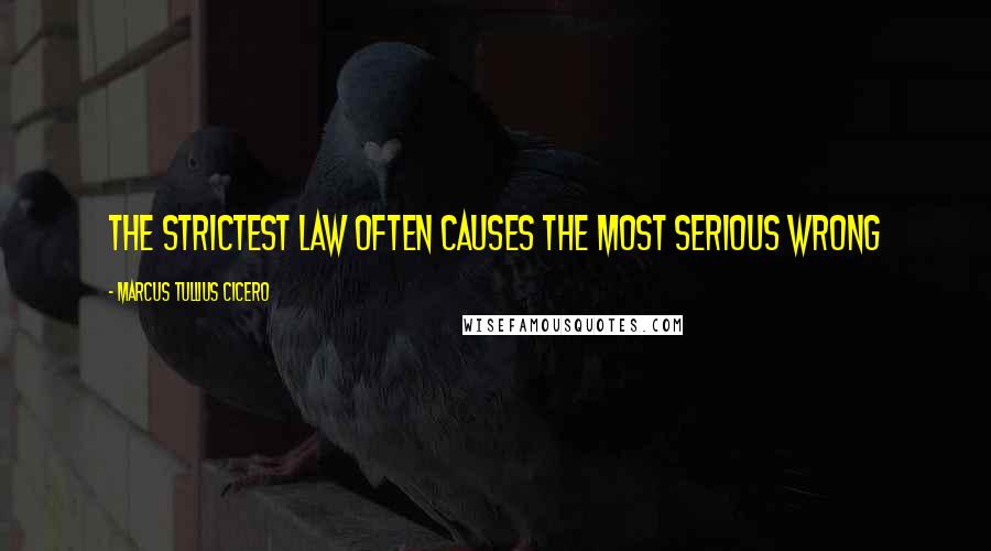 Marcus Tullius Cicero Quotes: The strictest law often causes the most serious wrong