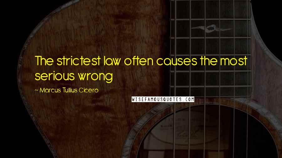 Marcus Tullius Cicero Quotes: The strictest law often causes the most serious wrong