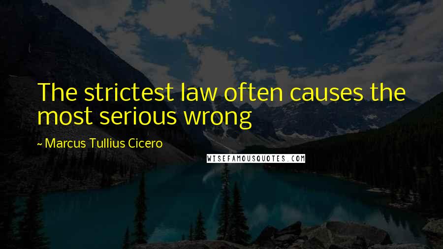 Marcus Tullius Cicero Quotes: The strictest law often causes the most serious wrong