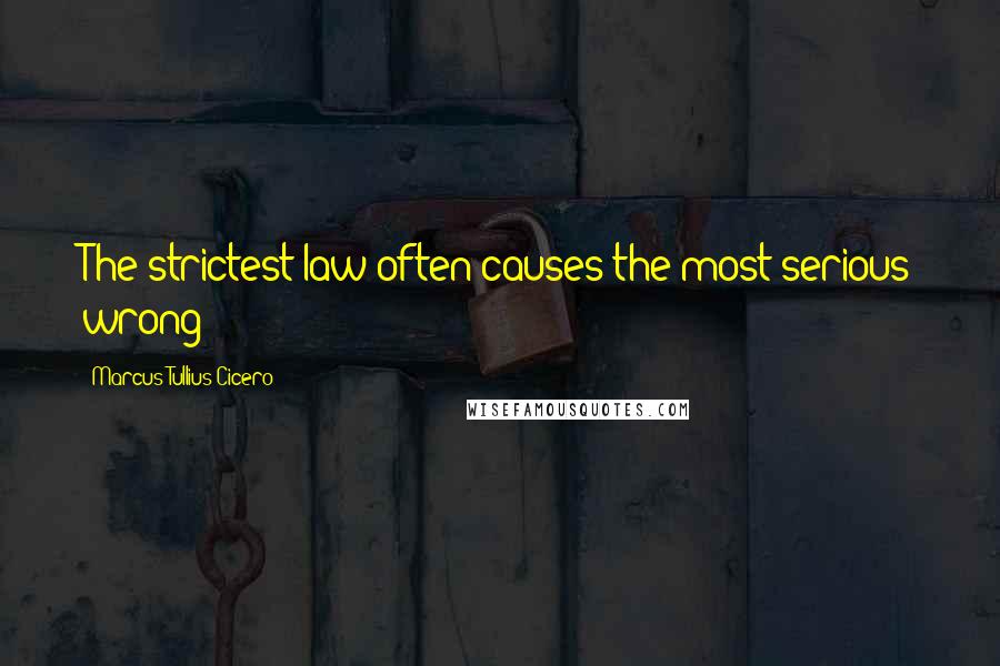 Marcus Tullius Cicero Quotes: The strictest law often causes the most serious wrong