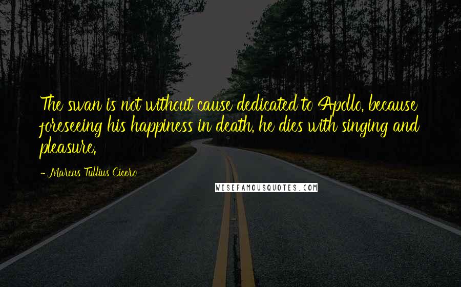 Marcus Tullius Cicero Quotes: The swan is not without cause dedicated to Apollo, because foreseeing his happiness in death, he dies with singing and pleasure.