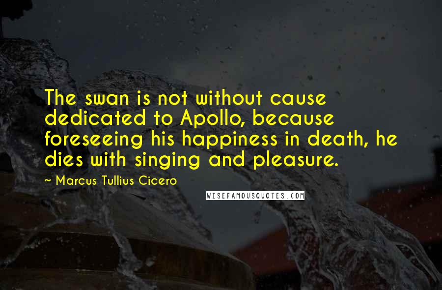 Marcus Tullius Cicero Quotes: The swan is not without cause dedicated to Apollo, because foreseeing his happiness in death, he dies with singing and pleasure.