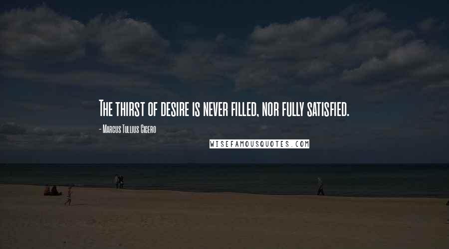 Marcus Tullius Cicero Quotes: The thirst of desire is never filled, nor fully satisfied.