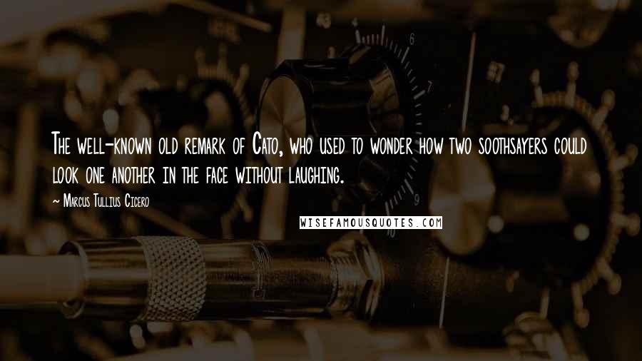 Marcus Tullius Cicero Quotes: The well-known old remark of Cato, who used to wonder how two soothsayers could look one another in the face without laughing.