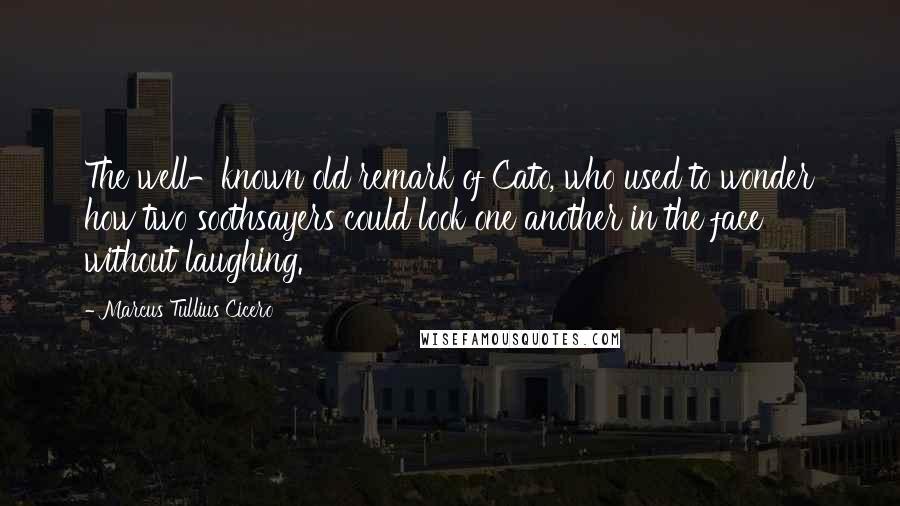 Marcus Tullius Cicero Quotes: The well-known old remark of Cato, who used to wonder how two soothsayers could look one another in the face without laughing.