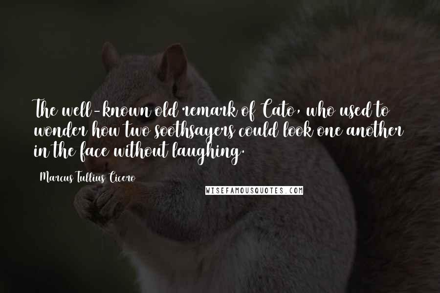 Marcus Tullius Cicero Quotes: The well-known old remark of Cato, who used to wonder how two soothsayers could look one another in the face without laughing.