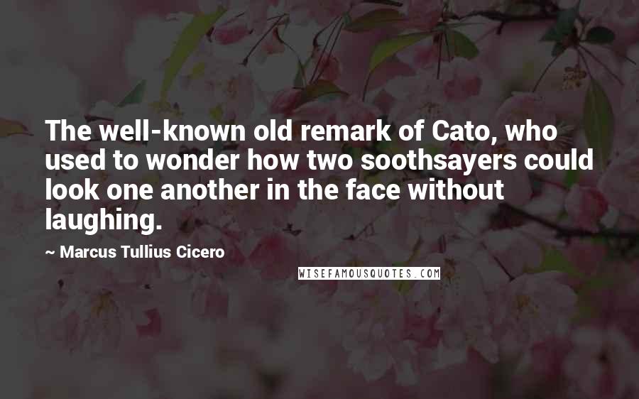Marcus Tullius Cicero Quotes: The well-known old remark of Cato, who used to wonder how two soothsayers could look one another in the face without laughing.