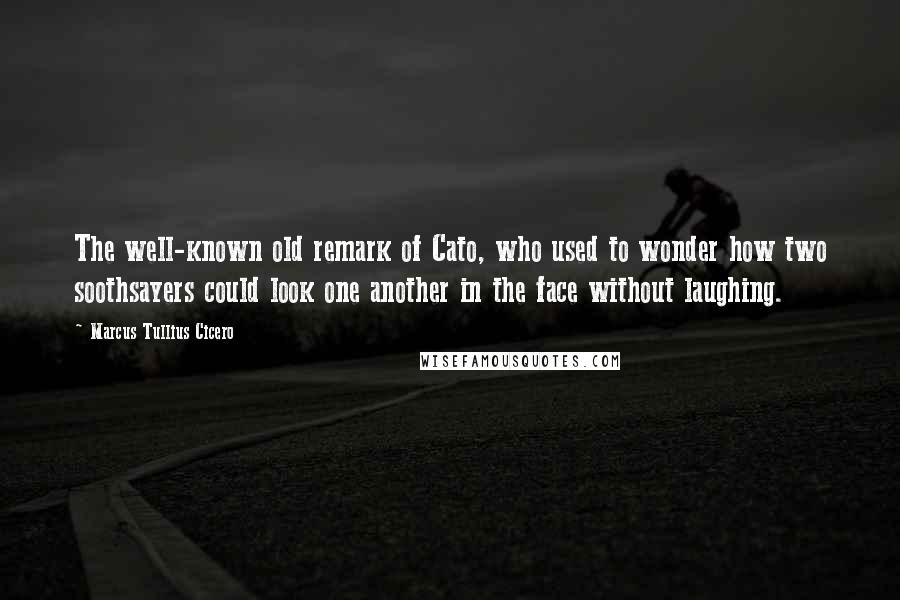Marcus Tullius Cicero Quotes: The well-known old remark of Cato, who used to wonder how two soothsayers could look one another in the face without laughing.