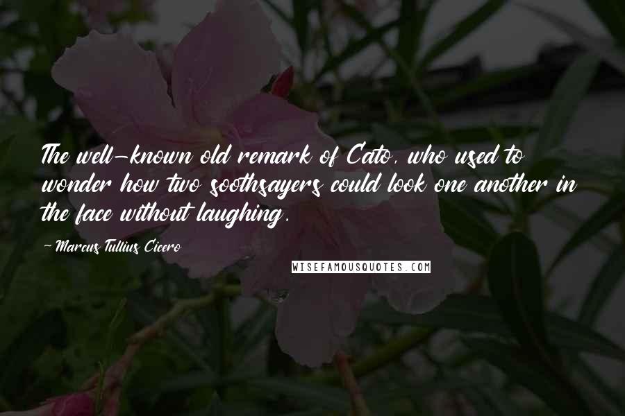 Marcus Tullius Cicero Quotes: The well-known old remark of Cato, who used to wonder how two soothsayers could look one another in the face without laughing.
