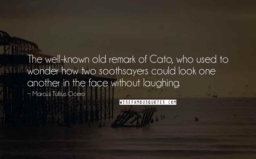 Marcus Tullius Cicero Quotes: The well-known old remark of Cato, who used to wonder how two soothsayers could look one another in the face without laughing.