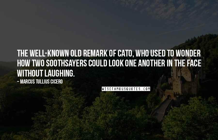 Marcus Tullius Cicero Quotes: The well-known old remark of Cato, who used to wonder how two soothsayers could look one another in the face without laughing.