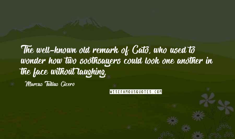 Marcus Tullius Cicero Quotes: The well-known old remark of Cato, who used to wonder how two soothsayers could look one another in the face without laughing.