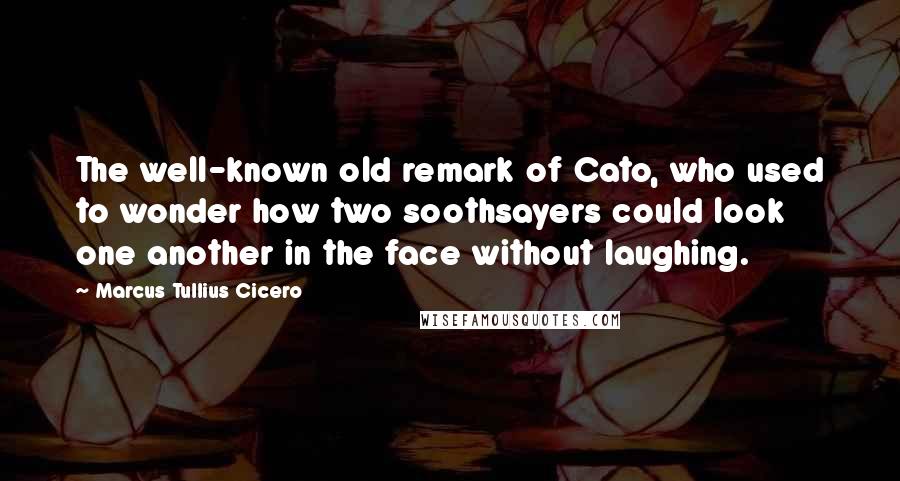 Marcus Tullius Cicero Quotes: The well-known old remark of Cato, who used to wonder how two soothsayers could look one another in the face without laughing.