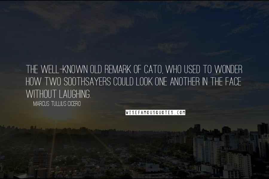 Marcus Tullius Cicero Quotes: The well-known old remark of Cato, who used to wonder how two soothsayers could look one another in the face without laughing.