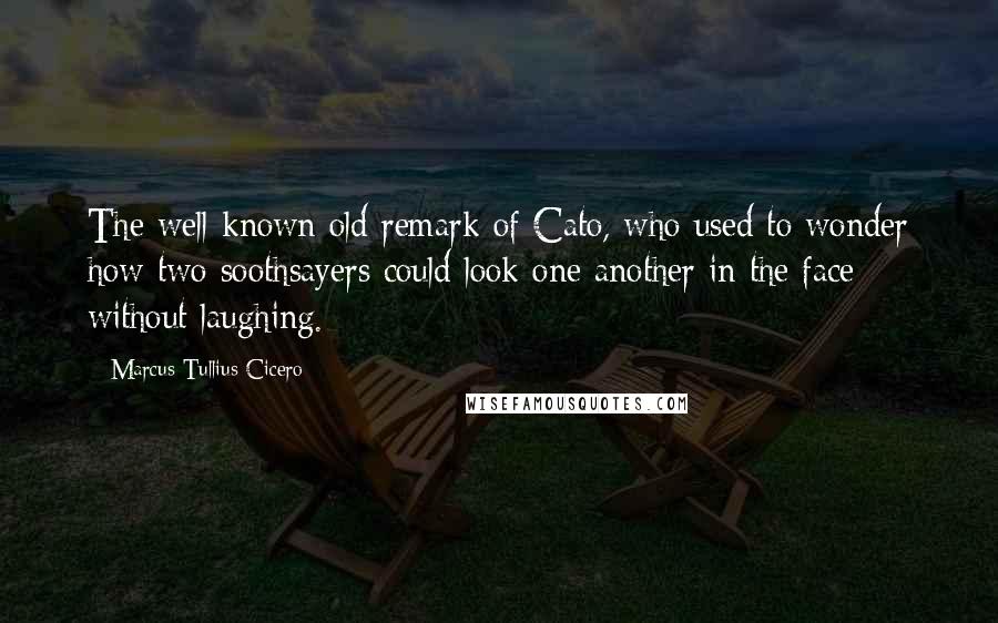 Marcus Tullius Cicero Quotes: The well-known old remark of Cato, who used to wonder how two soothsayers could look one another in the face without laughing.