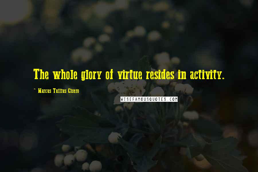 Marcus Tullius Cicero Quotes: The whole glory of virtue resides in activity.