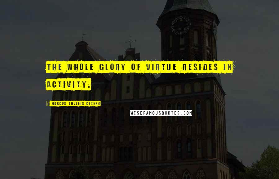 Marcus Tullius Cicero Quotes: The whole glory of virtue resides in activity.